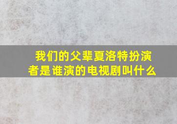 我们的父辈夏洛特扮演者是谁演的电视剧叫什么