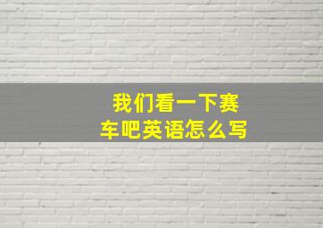 我们看一下赛车吧英语怎么写