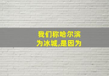 我们称哈尔滨为冰城,是因为