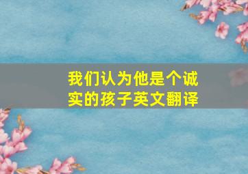 我们认为他是个诚实的孩子英文翻译