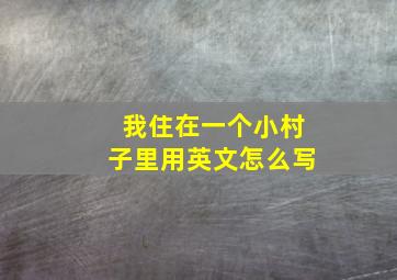 我住在一个小村子里用英文怎么写