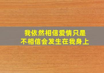 我依然相信爱情只是不相信会发生在我身上