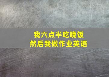 我六点半吃晚饭然后我做作业英语