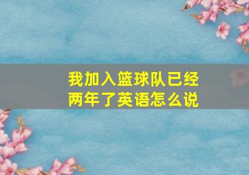 我加入篮球队已经两年了英语怎么说