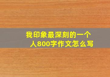 我印象最深刻的一个人800字作文怎么写