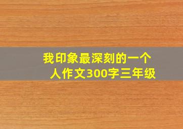 我印象最深刻的一个人作文300字三年级