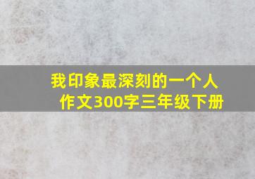 我印象最深刻的一个人作文300字三年级下册