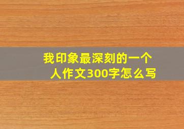 我印象最深刻的一个人作文300字怎么写