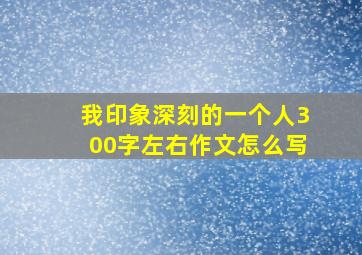 我印象深刻的一个人300字左右作文怎么写