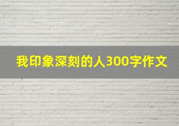 我印象深刻的人300字作文