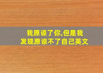 我原谅了你,但是我发现原谅不了自己英文