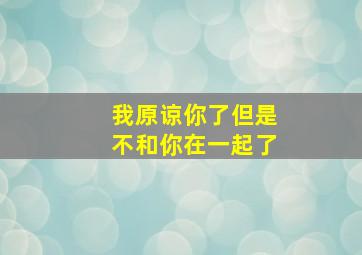 我原谅你了但是不和你在一起了