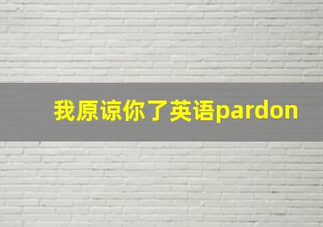 我原谅你了英语pardon