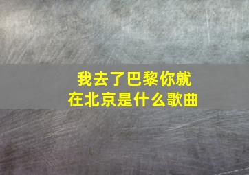 我去了巴黎你就在北京是什么歌曲