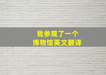 我参观了一个博物馆英文翻译