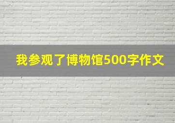 我参观了博物馆500字作文