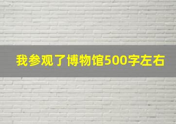 我参观了博物馆500字左右