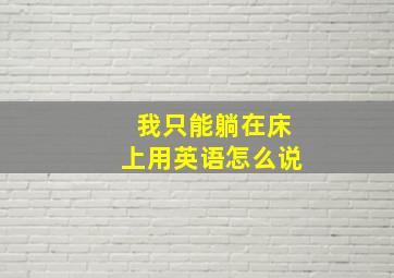 我只能躺在床上用英语怎么说