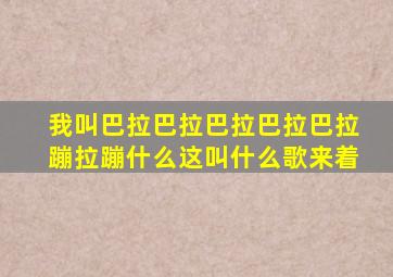 我叫巴拉巴拉巴拉巴拉巴拉蹦拉蹦什么这叫什么歌来着