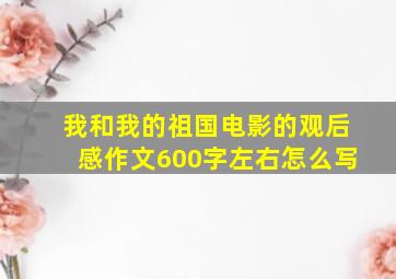 我和我的祖国电影的观后感作文600字左右怎么写