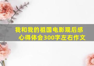 我和我的祖国电影观后感心得体会300字左右作文