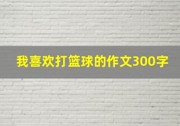 我喜欢打篮球的作文300字