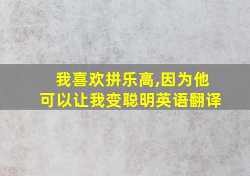 我喜欢拼乐高,因为他可以让我变聪明英语翻译