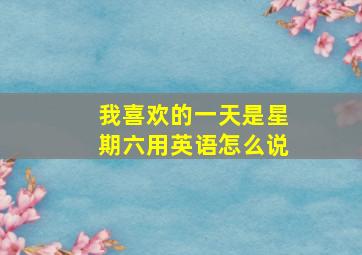 我喜欢的一天是星期六用英语怎么说