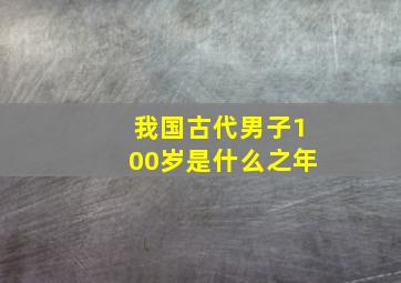 我国古代男子100岁是什么之年