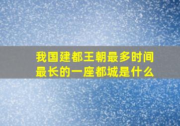 我国建都王朝最多时间最长的一座都城是什么