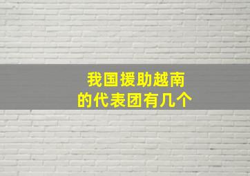 我国援助越南的代表团有几个