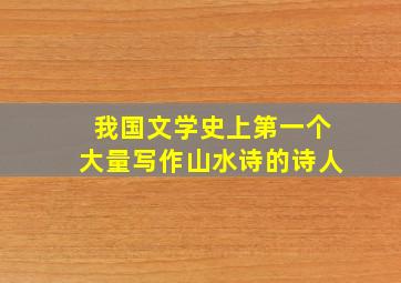 我国文学史上第一个大量写作山水诗的诗人