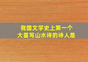 我国文学史上第一个大量写山水诗的诗人是