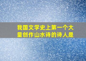 我国文学史上第一个大量创作山水诗的诗人是