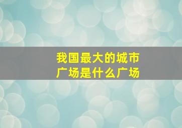 我国最大的城市广场是什么广场