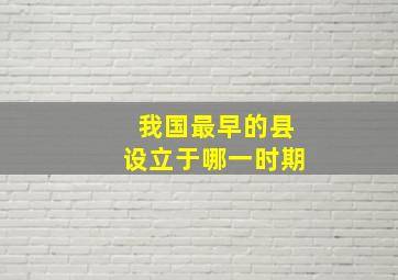 我国最早的县设立于哪一时期