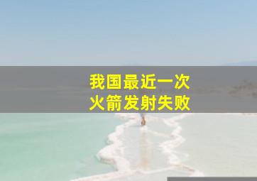 我国最近一次火箭发射失败