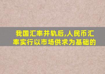 我国汇率并轨后,人民币汇率实行以市场供求为基础的