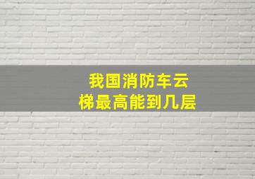 我国消防车云梯最高能到几层