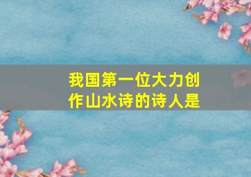 我国第一位大力创作山水诗的诗人是