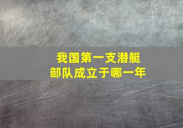 我国第一支潜艇部队成立于哪一年