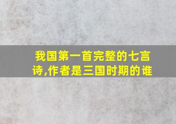 我国第一首完整的七言诗,作者是三国时期的谁