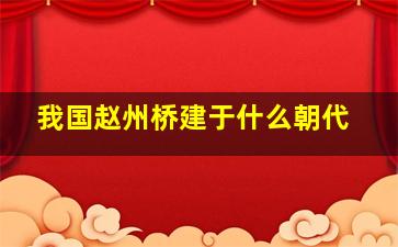 我国赵州桥建于什么朝代