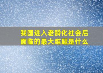 我国进入老龄化社会后面临的最大难题是什么