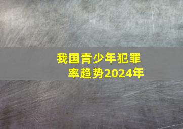 我国青少年犯罪率趋势2024年