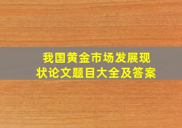 我国黄金市场发展现状论文题目大全及答案