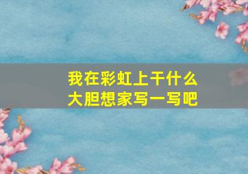 我在彩虹上干什么大胆想家写一写吧