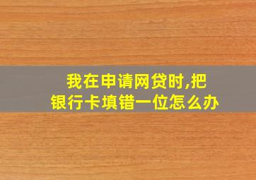 我在申请网贷时,把银行卡填错一位怎么办