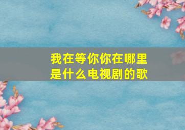 我在等你你在哪里是什么电视剧的歌