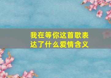 我在等你这首歌表达了什么爱情含义